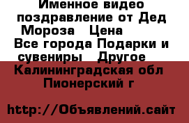 Именное видео-поздравление от Дед Мороза › Цена ­ 250 - Все города Подарки и сувениры » Другое   . Калининградская обл.,Пионерский г.